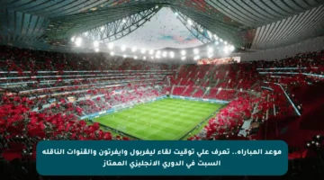 موعد المباراة.. تعرف على توقيت لقاء ليفربول وإيفرتون والقنوات الناقلة السبت في الدوري الإنجليزي الممتاز